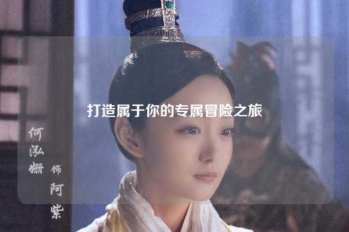 打造屬于你的專(zhuān)屬冒險(xiǎn)之旅
