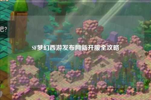 SF夢幻西游發(fā)布網(wǎng)新開服全攻略