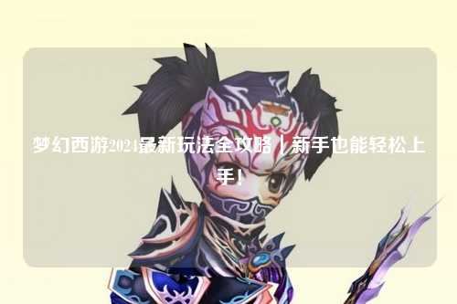 夢幻西游2024最新玩法全攻略｜新手也能輕松上手！