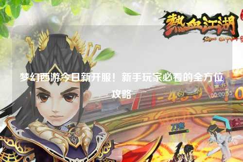 夢幻西游今日新開服！新手玩家必看的全方位攻略